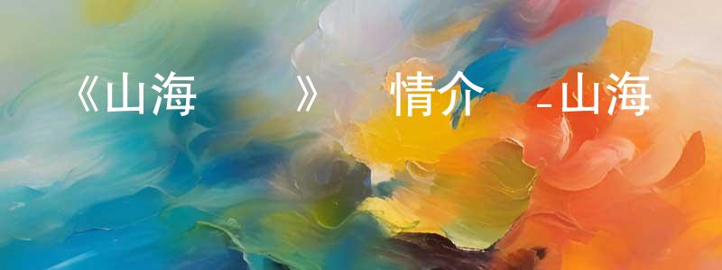 鮑建民發布《山海絕倫》詳情介紹_山海絕倫更新至第17集在線觀看_山海絕倫迅雷下載_國漫